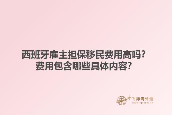 西班牙雇主担保移民费用高吗？费用包含哪些具体内容？