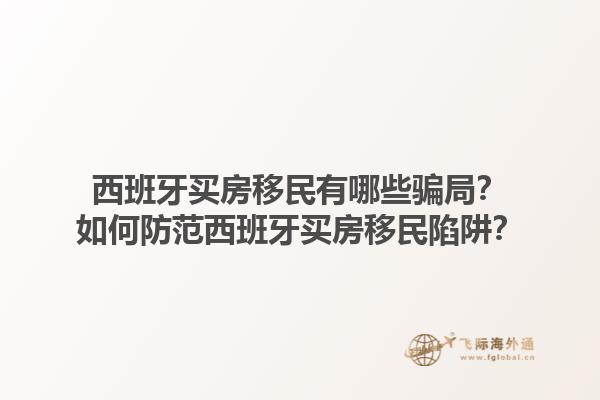 西班牙买房移民有哪些骗局？如何防范西班牙买房移民陷阱？