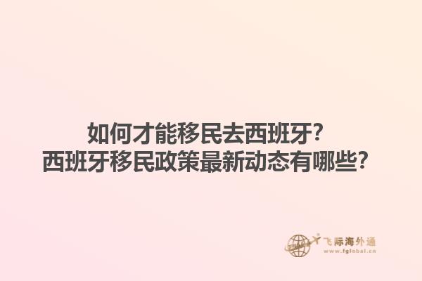 如何才能移民去西班牙？西班牙移民政策最新动态有哪些？