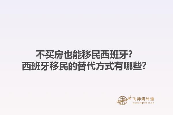 不买房也能移民西班牙？西班牙移民的替代方式有哪些？