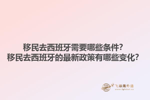 移民去西班牙需要哪些条件？移民去西班牙的最新政策有哪些变化？