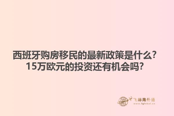 西班牙购房移民的最新政策是什么？15万欧元的投资还有机会吗？