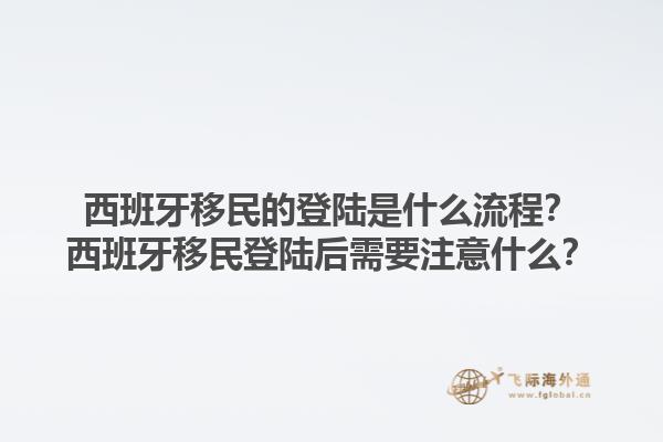 西班牙移民的登陆是什么流程？西班牙移民登陆后需要注意什么？