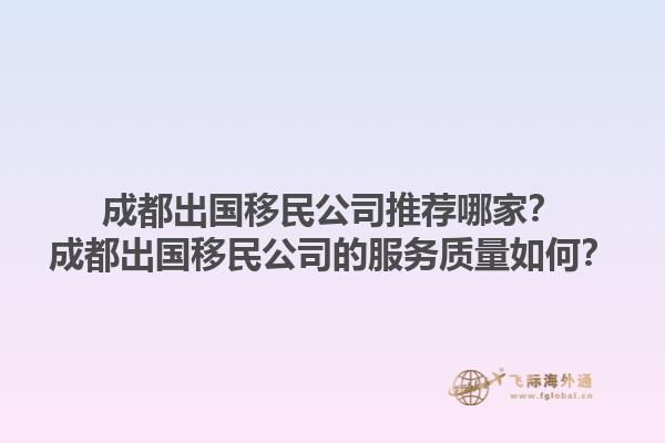 成都出国移民公司推荐哪家？成都出国移民公司的服务质量如何？