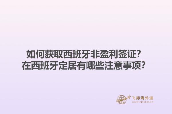 如何获取西班牙非盈利签证？在西班牙定居有哪些注意事项？