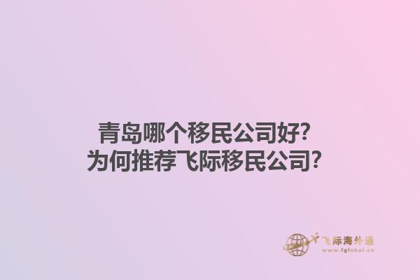 青岛哪个移民公司好？为何推荐飞际移民公司？