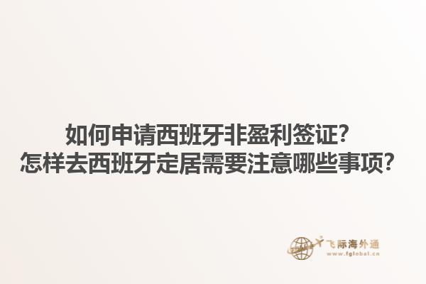 如何申请西班牙非盈利签证？怎样去西班牙定居需要注意哪些事项？