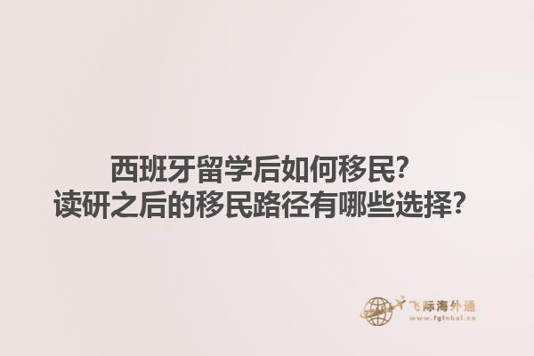 西班牙留学后如何移民？读研之后的移民路径有哪些选择？