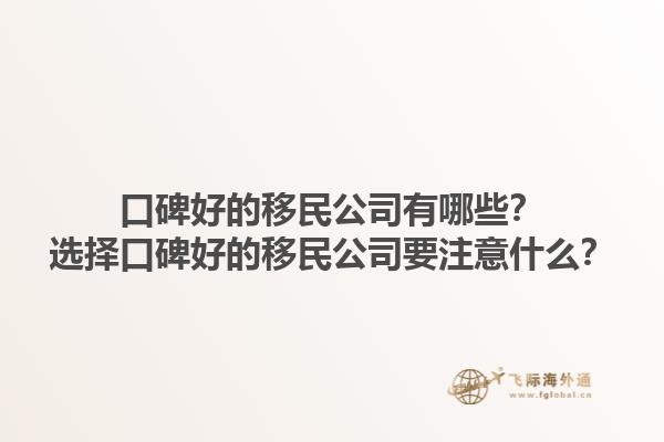 口碑好的移民公司有哪些？选择口碑好的移民公司要注意什么？1.jpg