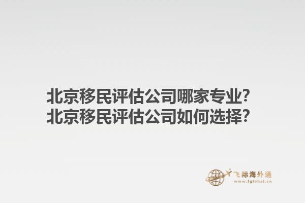 北京移民评估公司哪家专业？北京移民评估公司如何选择？1.jpg