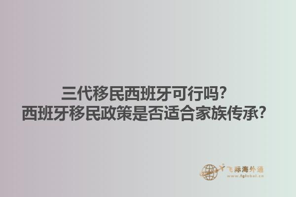 三代移民西班牙可行吗？西班牙移民政策是否适合家族传承？1.jpg