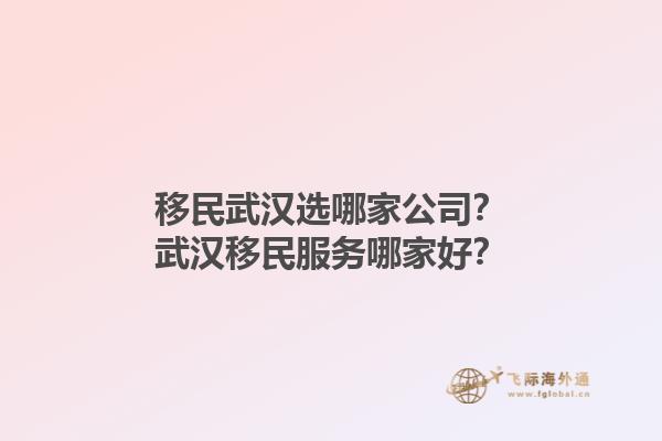 移民武汉选哪家公司？武汉移民服务哪家好？1.jpg