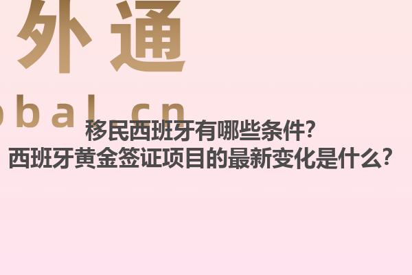 移民西班牙有哪些条件？西班牙黄金签证项目的最新变化是什么？1.jpg