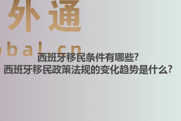 西班牙移民条件有哪些？西班牙移民政策法规的变化趋势是什么？1.jpg