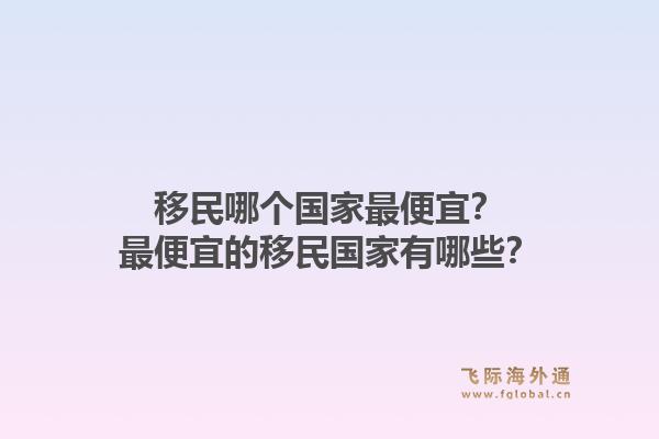 移民哪个国家最便宜？最便宜的移民国家有哪些？1.jpg