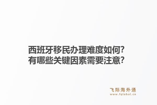 西班牙移民办理难度如何？有哪些关键因素需要注意？1.jpg