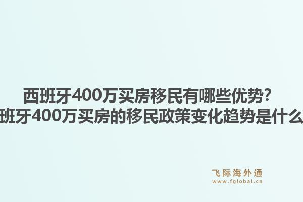 西班牙400万买房移民有哪些优势？西班牙400万买房的移民政策变化趋势是什么？1.jpg