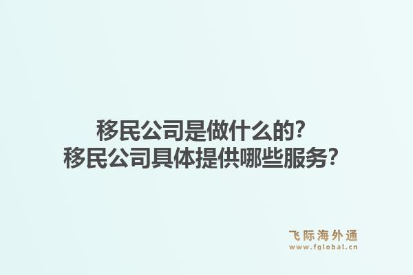 移民公司是做什么的？移民公司具体提供哪些服务？1.jpg