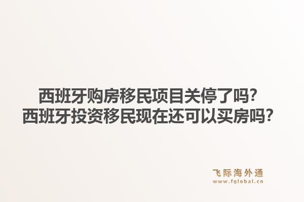 西班牙购房移民项目关停了吗？西班牙投资移民现在还可以买房吗？1.jpg