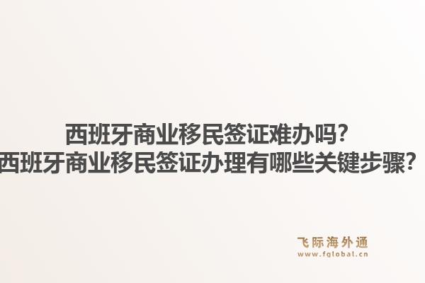 西班牙商业移民签证难办吗？西班牙商业移民签证办理有哪些关键步骤？1.jpg