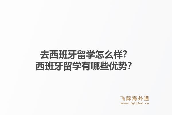 去西班牙留学怎么样？西班牙留学有哪些优势？1.jpg