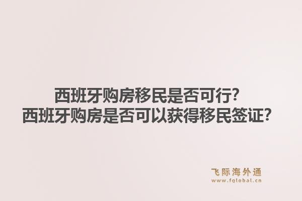 西班牙购房移民是否可行？西班牙购房是否可以获得移民签证？1.jpg