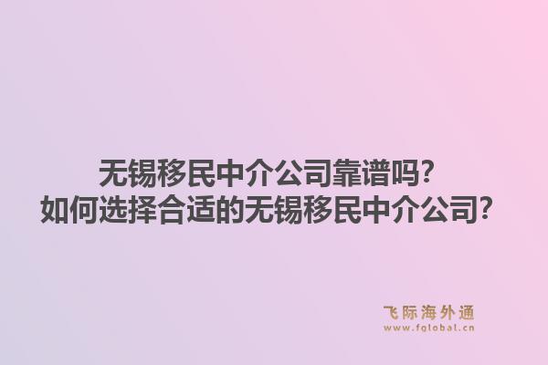 无锡移民中介公司靠谱吗？如何选择合适的无锡移民中介公司？1.jpg