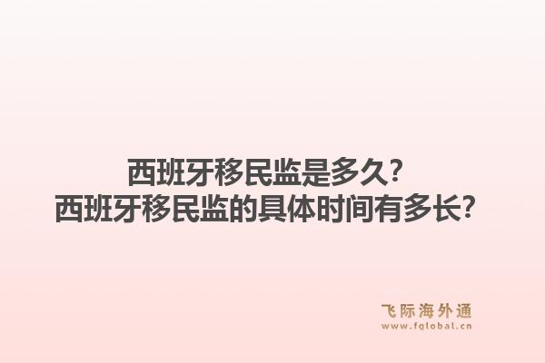 西班牙移民监是多久？西班牙移民监的具体时间有多长？1.jpg
