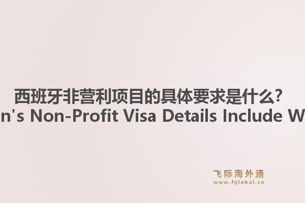 西班牙非营利项目的具体要求是什么？Spain's Non-Profit Visa Details Include What?1.jpg