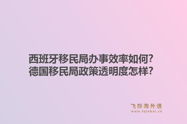 西班牙移民局办事效率如何？德国移民局政策透明度怎样？1.jpg