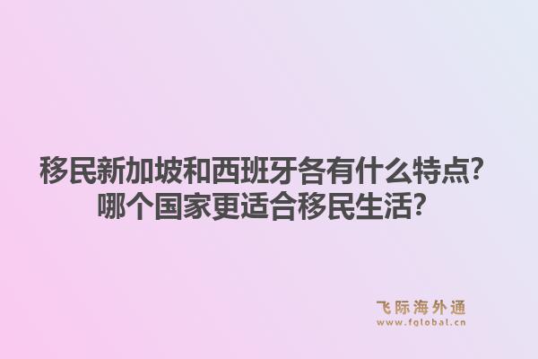 移民新加坡和西班牙各有什么特点？哪个国家更适合移民生活？1.jpg