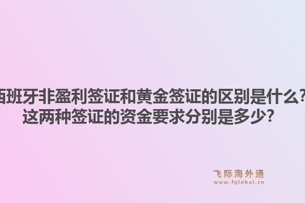 西班牙非盈利签证和黄金签证的区别是什么？这两种签证的资金要求分别是多少？1.jpg