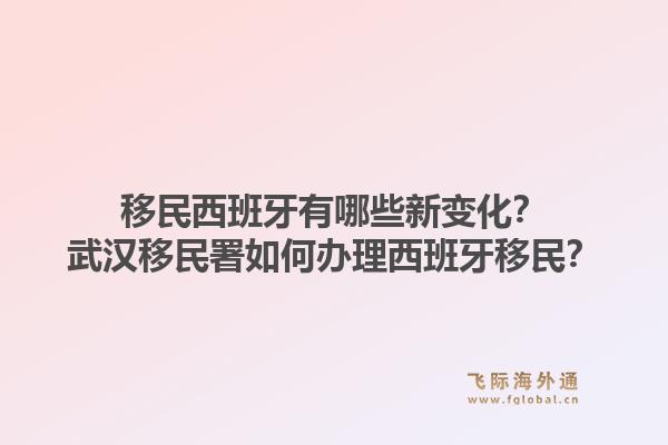 移民西班牙有哪些新变化？武汉移民署如何办理西班牙移民？1.jpg