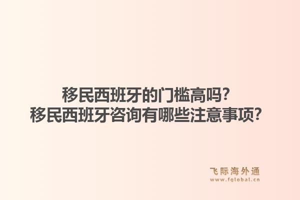 移民西班牙的门槛高吗？移民西班牙咨询有哪些注意事项？1.jpg