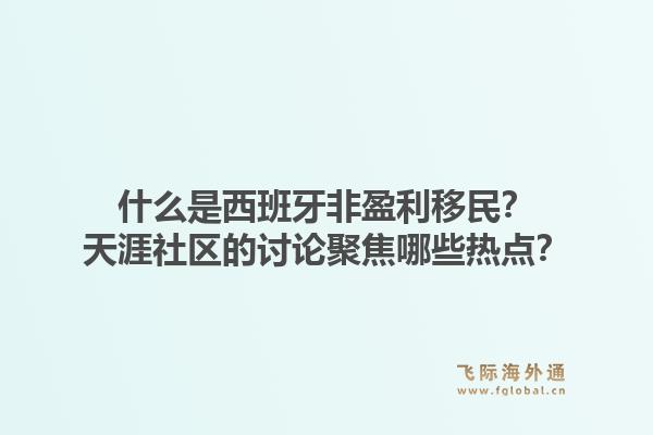 什么是西班牙非盈利移民？天涯社区的讨论聚焦哪些热点？1.jpg
