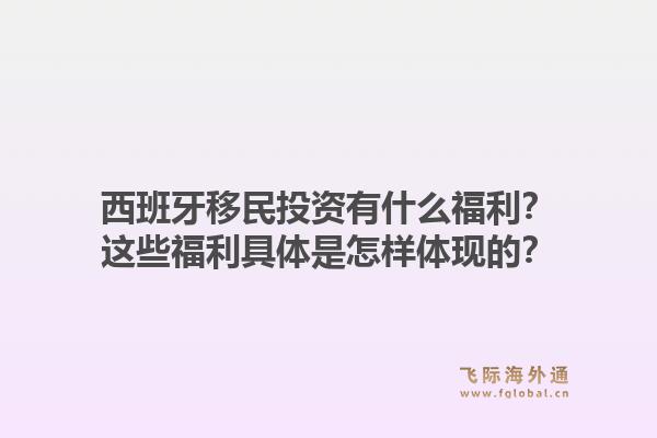 西班牙移民投资有什么福利？这些福利具体是怎样体现的？1.jpg