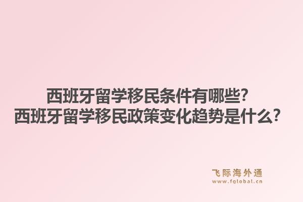 西班牙留学移民条件有哪些？西班牙留学移民政策变化趋势是什么？1.jpg