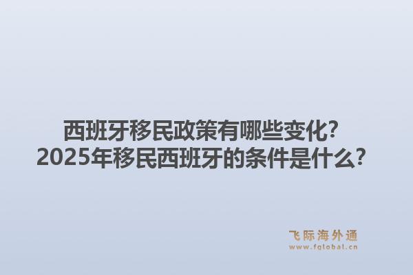 西班牙移民政策有哪些变化？2025年移民西班牙的条件是什么？1.jpg