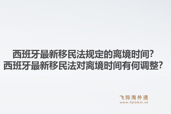 西班牙最新移民法规定的离境时间？西班牙最新移民法对离境时间有何调整？1.jpg
