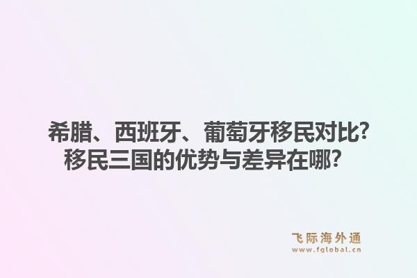 希腊、西班牙、葡萄牙移民对比?移民三国的优势与差异在哪？1.jpg
