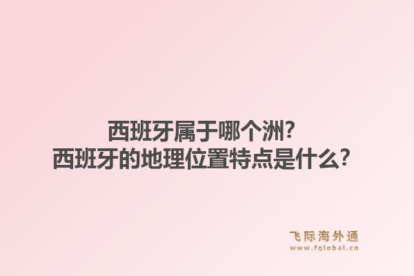 西班牙属于哪个洲？西班牙的地理位置特点是什么？1.jpg