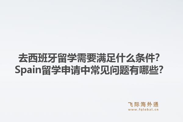 去西班牙留学需要满足什么条件？Spain留学申请中常见问题有哪些？1.jpg