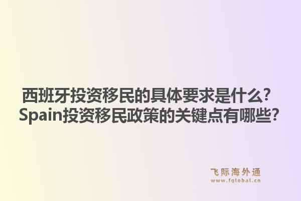 西班牙投资移民的具体要求是什么？ Spain投资移民政策的关键点有哪些？1.jpg