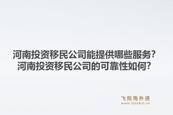 河南投资移民公司能提供哪些服务？河南投资移民公司的可靠性如何？1.jpg