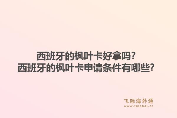 西班牙的枫叶卡好拿吗？西班牙的枫叶卡申请条件有哪些？1.jpg