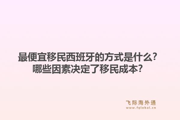最便宜移民西班牙的方式是什么？哪些因素决定了移民成本？1.jpg