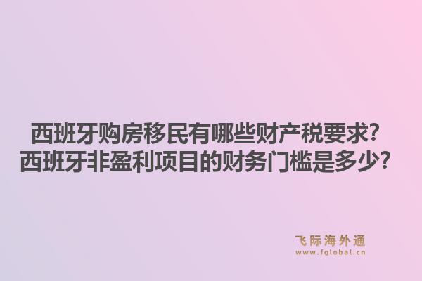 西班牙购房移民有哪些财产税要求？西班牙非盈利项目的财务门槛是多少？1.jpg
