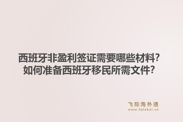 西班牙非盈利签证需要哪些材料？如何准备西班牙移民所需文件？1.jpg