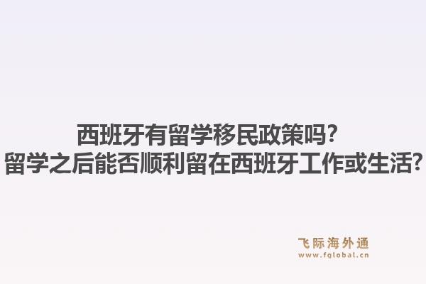西班牙有留学移民政策吗？留学之后能否顺利留在西班牙工作或生活?1.jpg