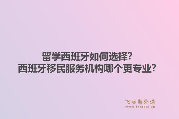 留学西班牙如何选择？西班牙移民服务机构哪个更专业？1.jpg